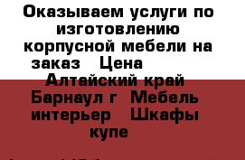 Оказываем услуги по изготовлению корпусной мебели на заказ › Цена ­ 3 000 - Алтайский край, Барнаул г. Мебель, интерьер » Шкафы, купе   